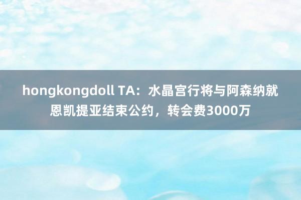 hongkongdoll TA：水晶宫行将与阿森纳就恩凯提亚结束公约，转会费3000万