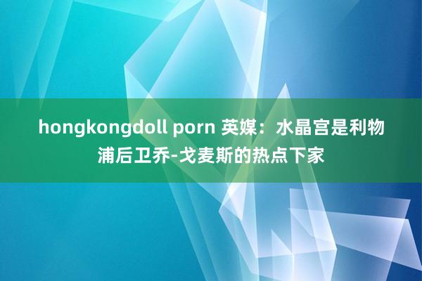 hongkongdoll porn 英媒：水晶宫是利物浦后卫乔-戈麦斯的热点下家